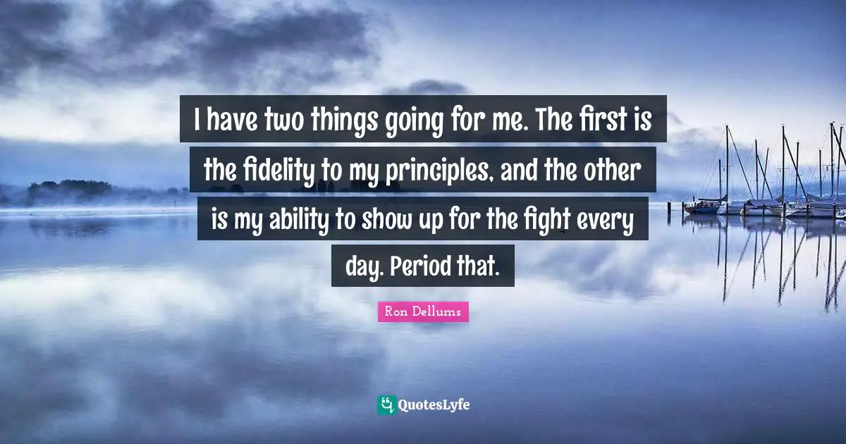 I have two things going for me. The first is the fidelity to my principles, and the other is my ability to show up for the fight every day. Period that.