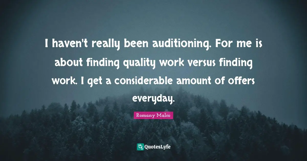 I haven't really been auditioning. For me is about finding quality work versus finding work. I get a considerable amount of offers everyday.