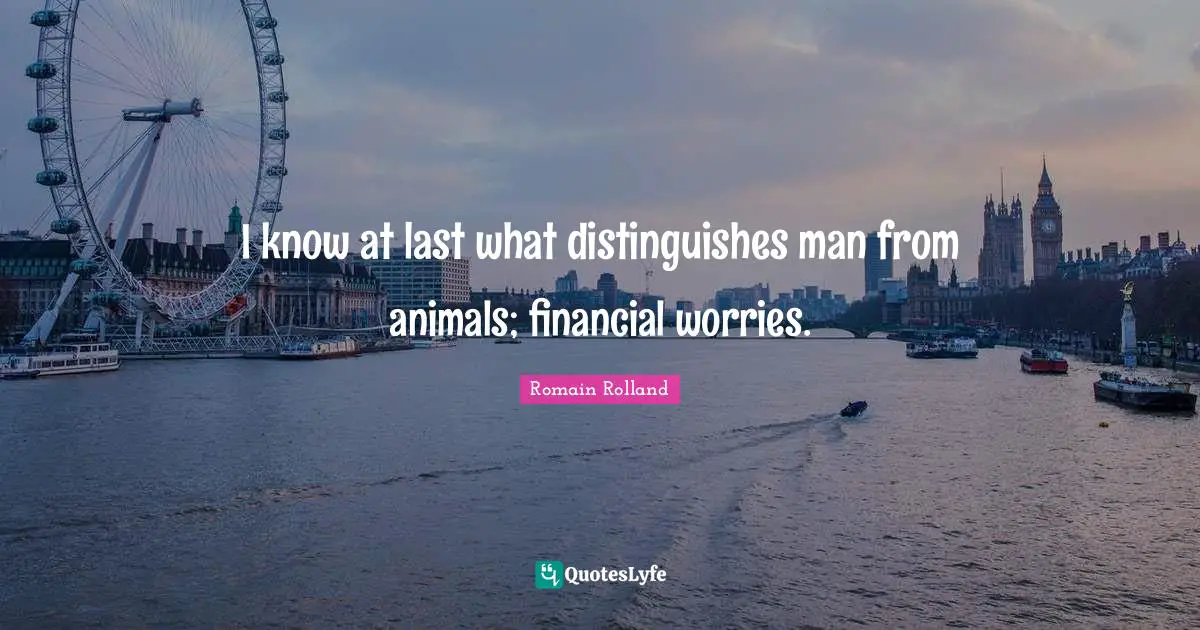 Romain Rolland Quotes: "I know at last what distinguishes man from animals; financial worries."