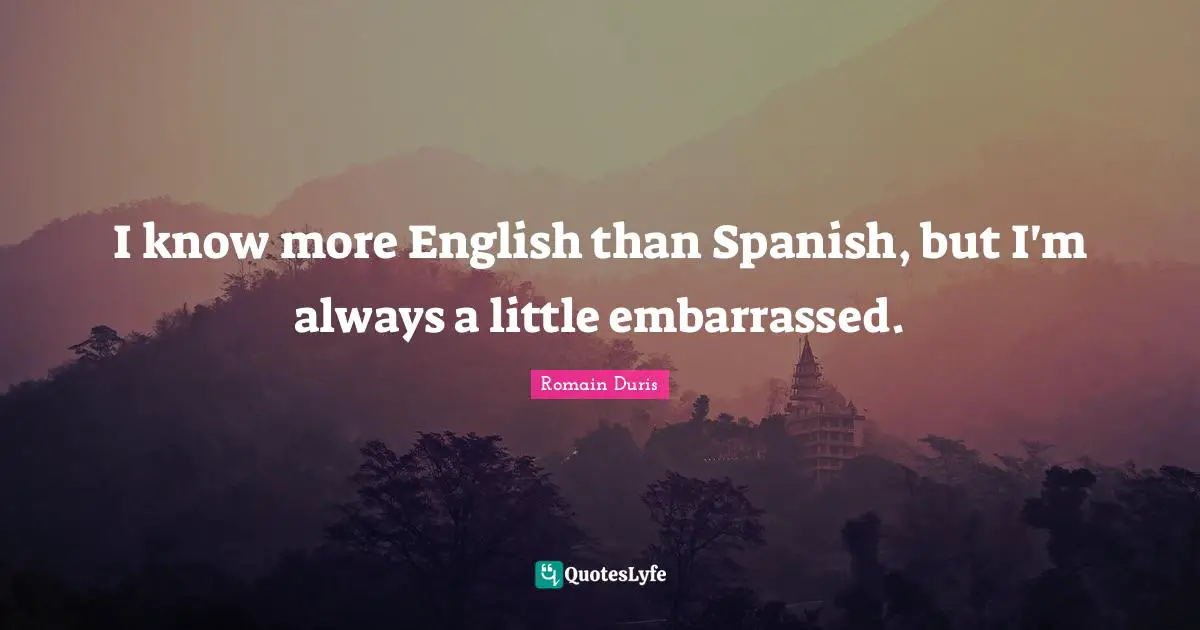 I know more English than Spanish, but I'm always a little embarrassed.