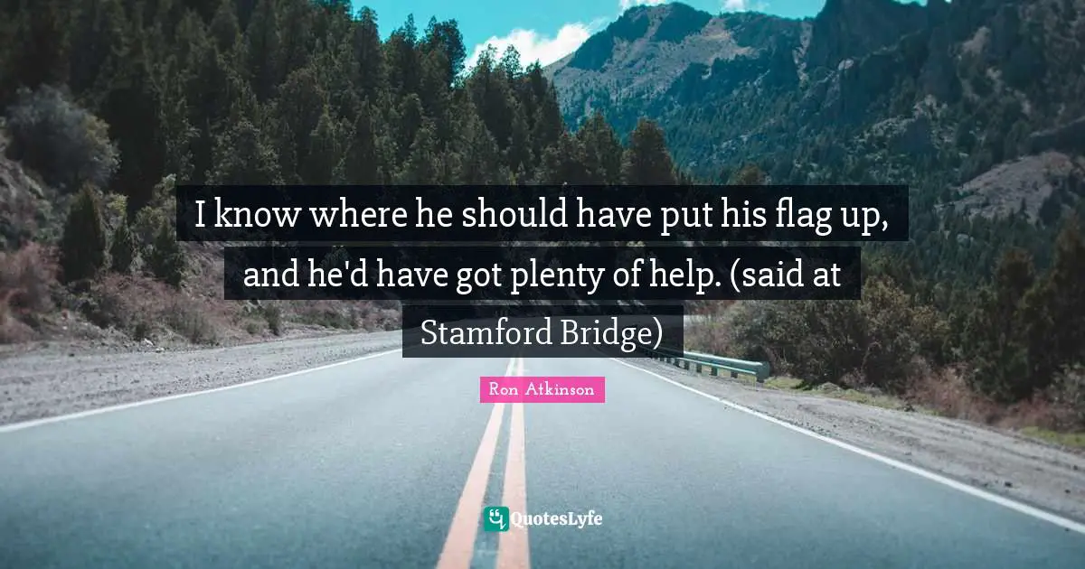 I know where he should have put his flag up, and he'd have got plenty of help. (said at Stamford Bridge)