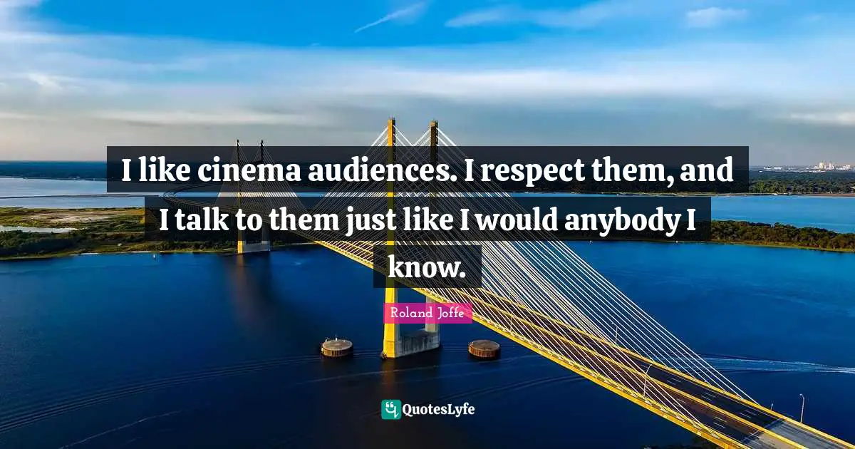 I like cinema audiences. I respect them, and I talk to them just like I would anybody I know.