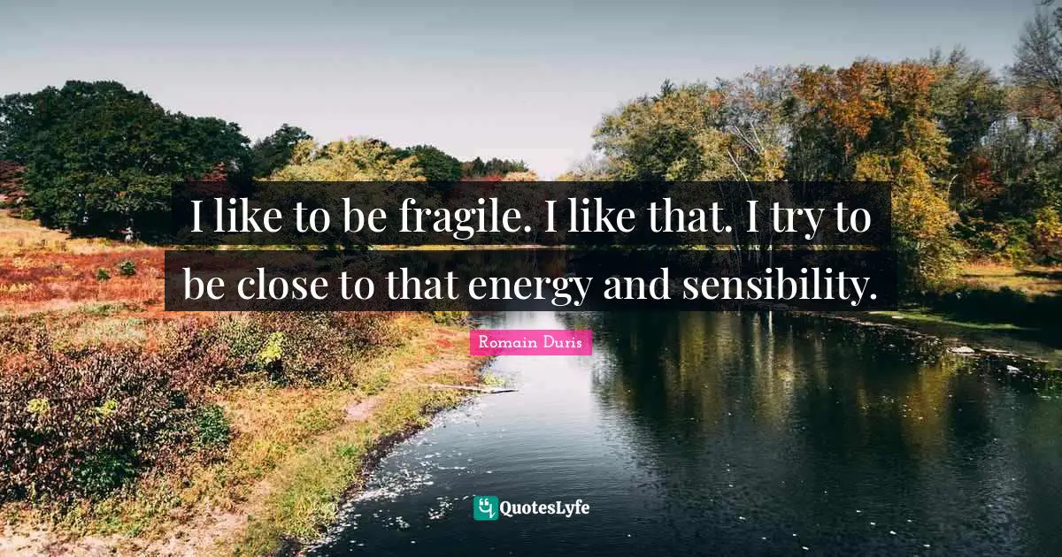 I like to be fragile. I like that. I try to be close to that energy and sensibility.