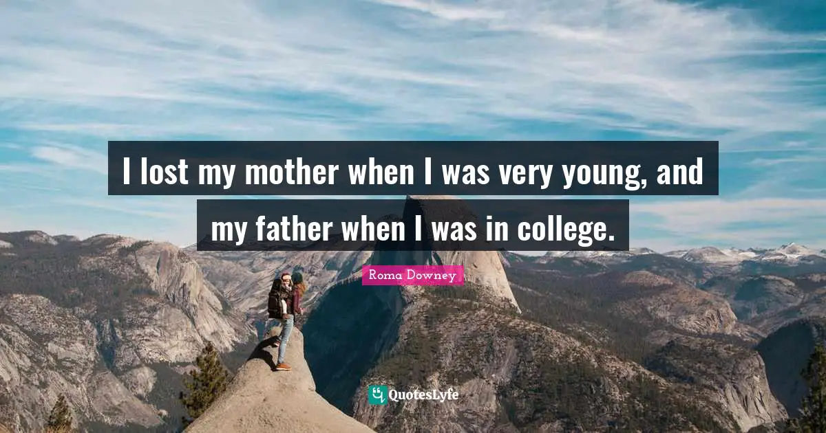 I lost my mother when I was very young, and my father when I was in college.