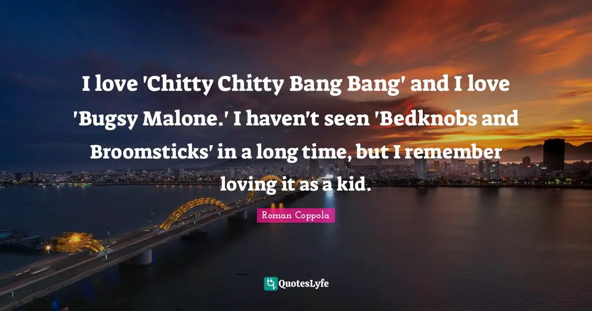 I love 'Chitty Chitty Bang Bang' and I love 'Bugsy Malone.' I haven't seen 'Bedknobs and Broomsticks' in a long time, but I remember loving it as a kid.