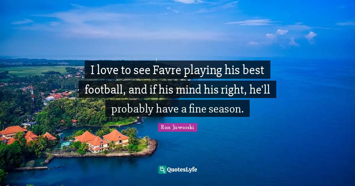 I love to see Favre playing his best football, and if his mind his right, he'll probably have a fine season.