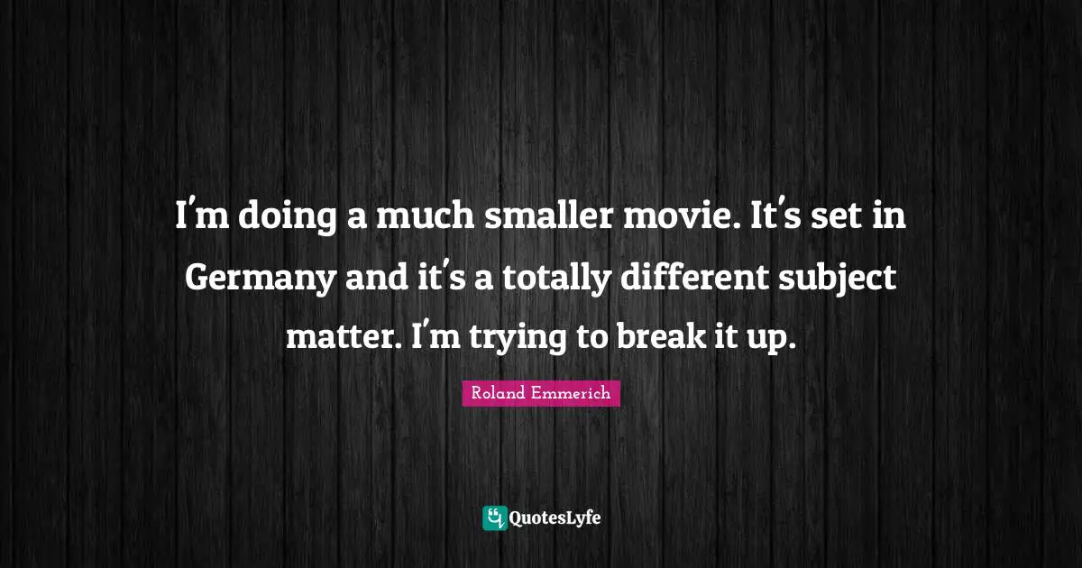 I'm doing a much smaller movie. It's set in Germany and it's a totally different subject matter. I'm trying to break it up.