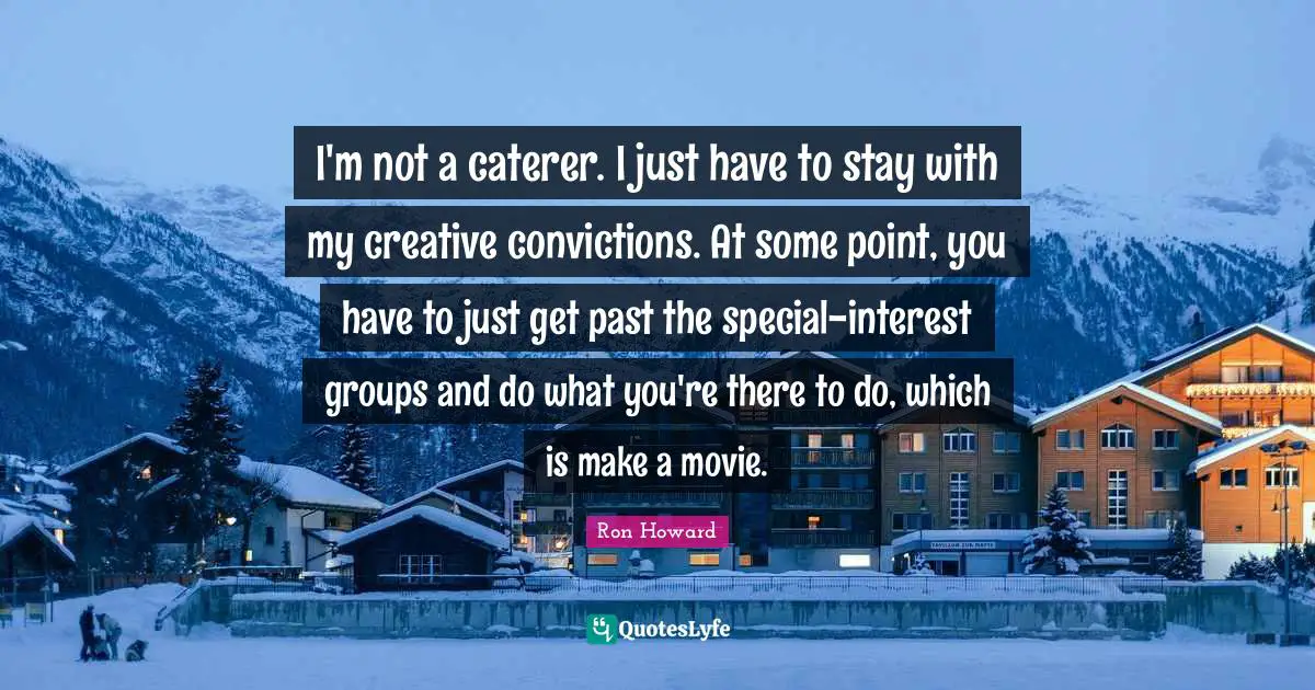 I'm not a caterer. I just have to stay with my creative convictions. At some point, you have to just get past the special-interest groups and do what you're there to do, which is make a movie.