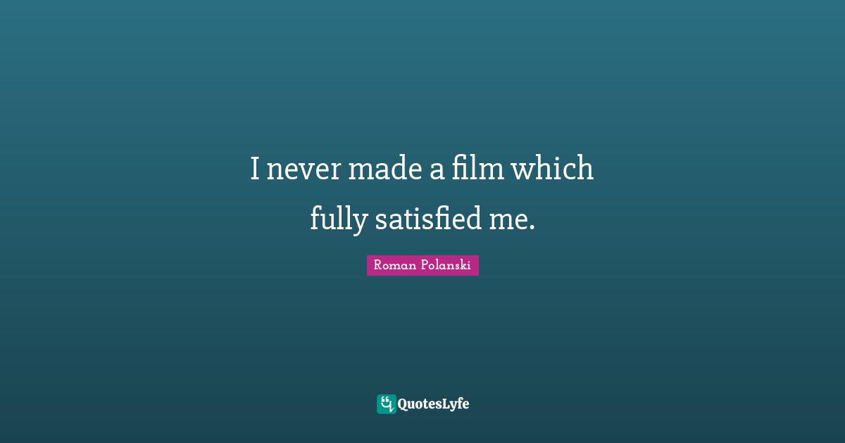 I never made a film which fully satisfied me.