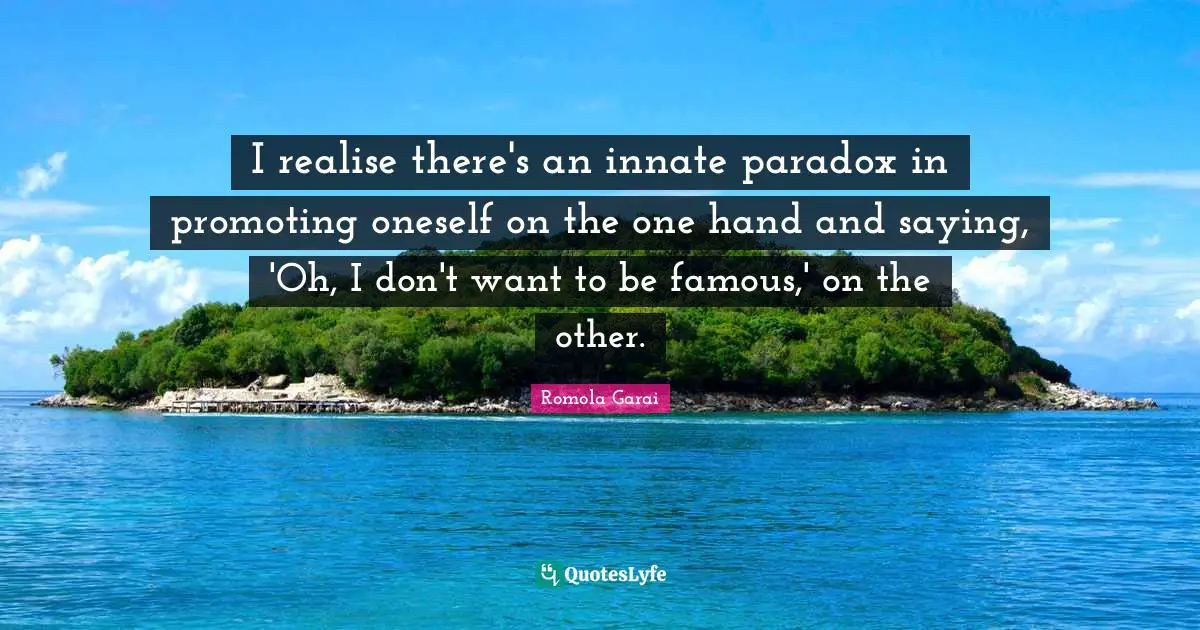 I realise there's an innate paradox in promoting oneself on the one hand and saying, 'Oh, I don't want to be famous,' on the other.