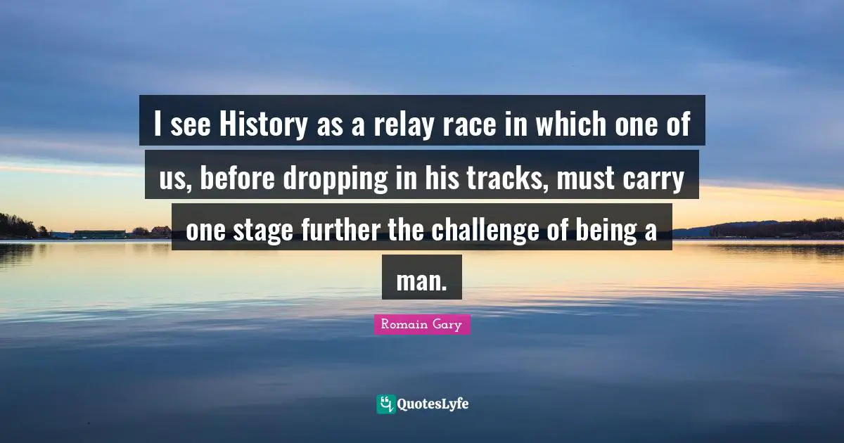 Romain Gary Quotes: "I see History as a relay race in which one of us, before dropping in his tracks, must carry one stage further the challenge of being a man."
