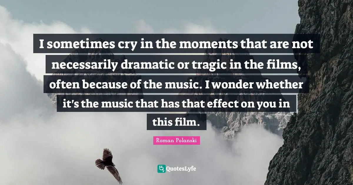 Dramatic Quotes: "I sometimes cry in the moments that are not necessarily dramatic or tragic in the films, often because of the music. I wonder whether it's the music that has that effect on you in this film."