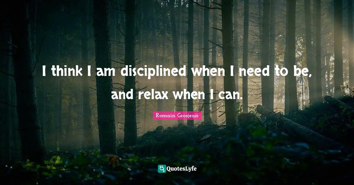 I think I am disciplined when I need to be, and relax when I can.