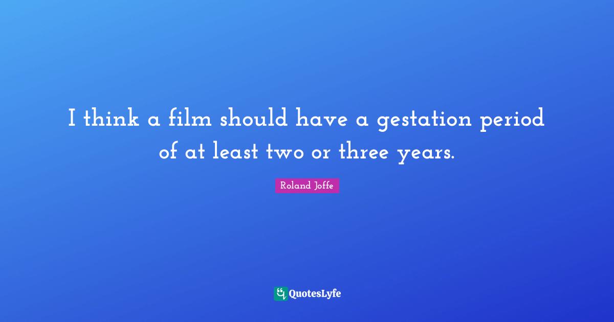 I think a film should have a gestation period of at least two or three years.