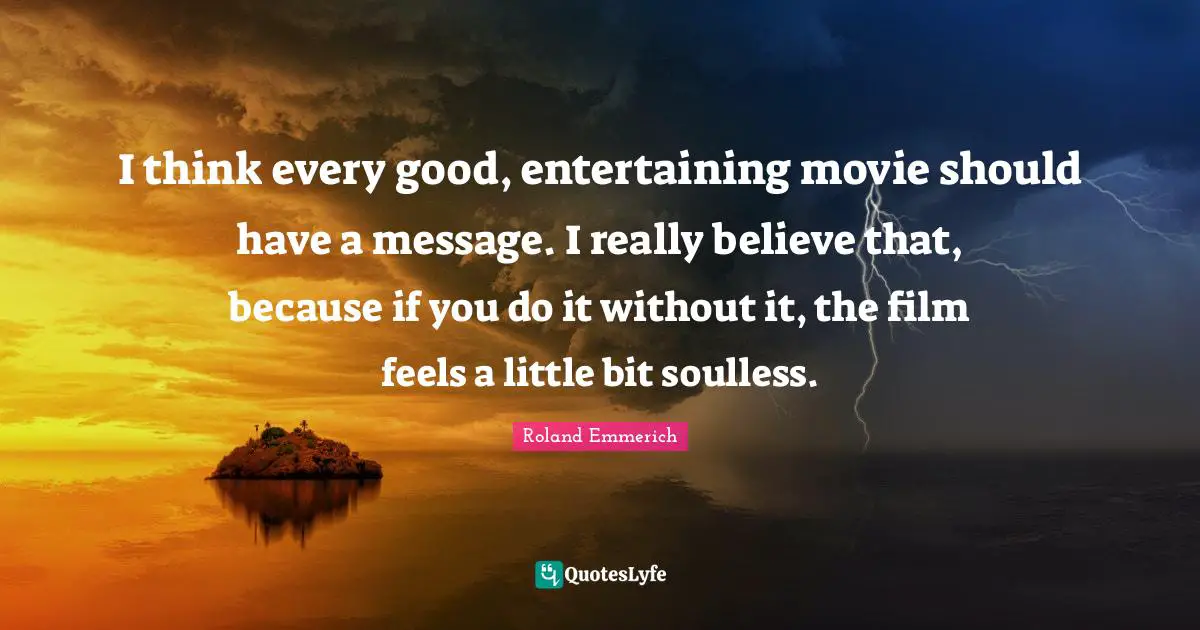 I think every good, entertaining movie should have a message. I really believe that, because if you do it without it, the film feels a little bit soulless.