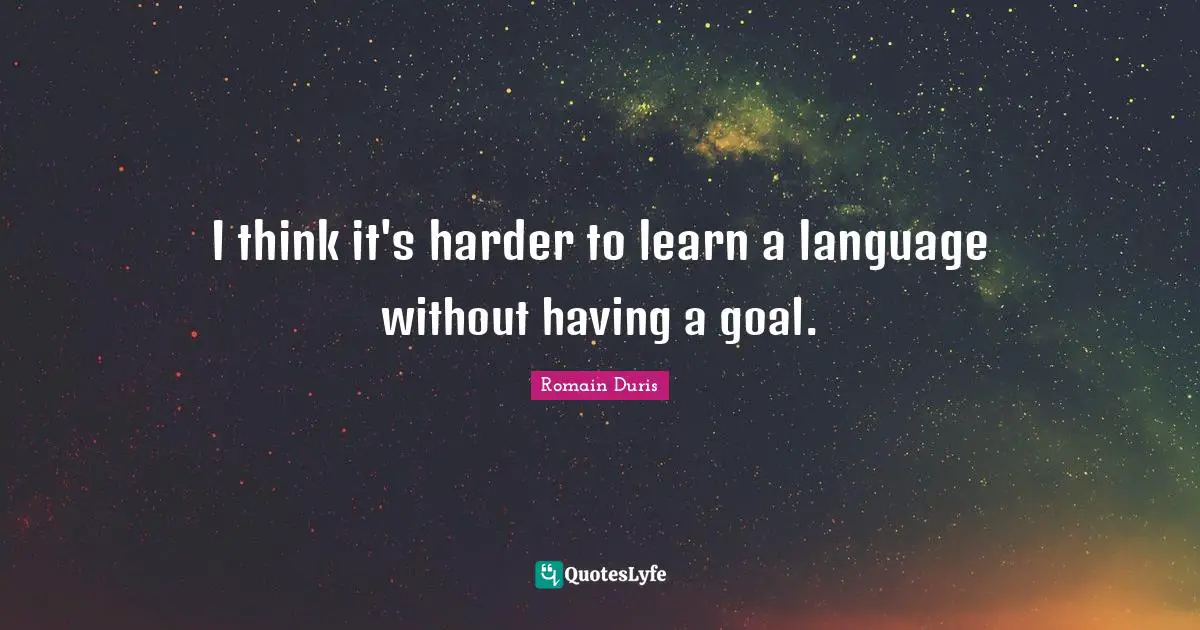 I think it's harder to learn a language without having a goal.