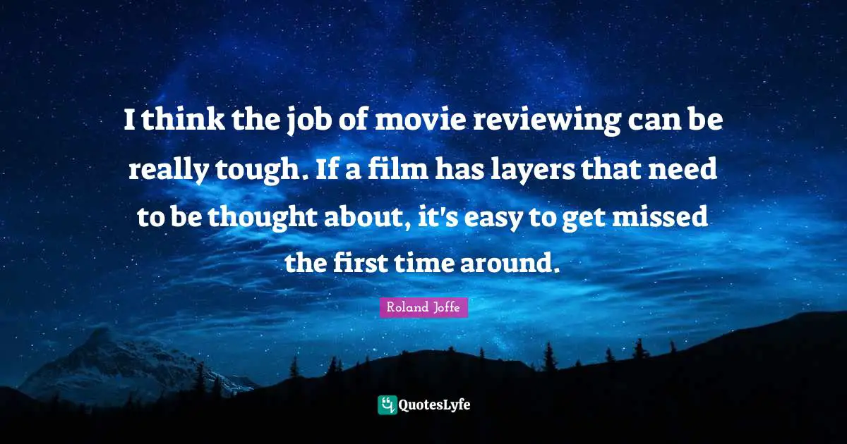 Easy To Get Quotes: "I think the job of movie reviewing can be really tough. If a film has layers that need to be thought about, it's easy to get missed the first time around."