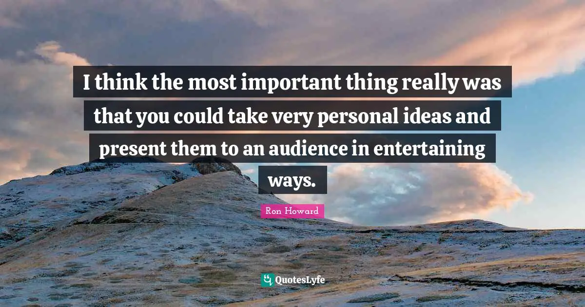I think the most important thing really was that you could take very personal ideas and present them to an audience in entertaining ways.