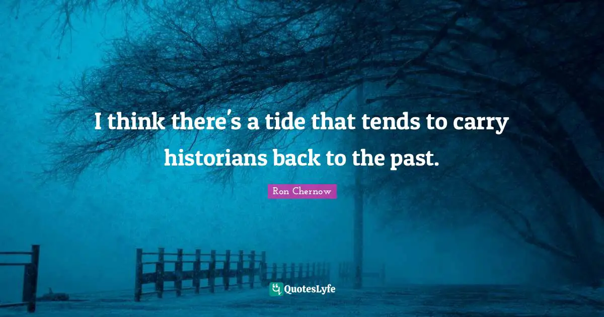 Ron Chernow Quotes: "I think there's a tide that tends to carry historians back to the past."