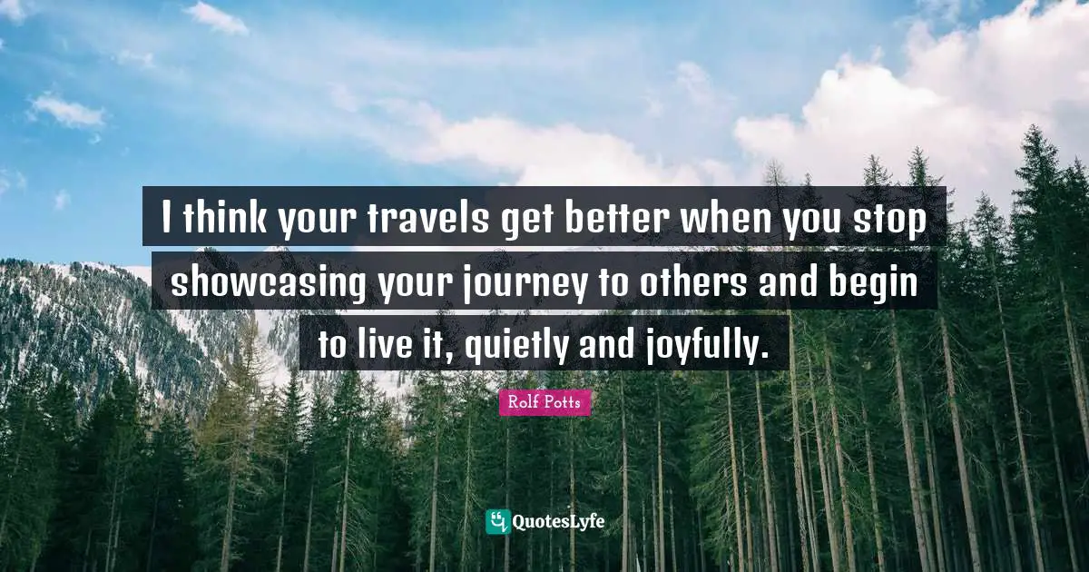 I think your travels get better when you stop showcasing your journey to others and begin to live it, quietly and joyfully.