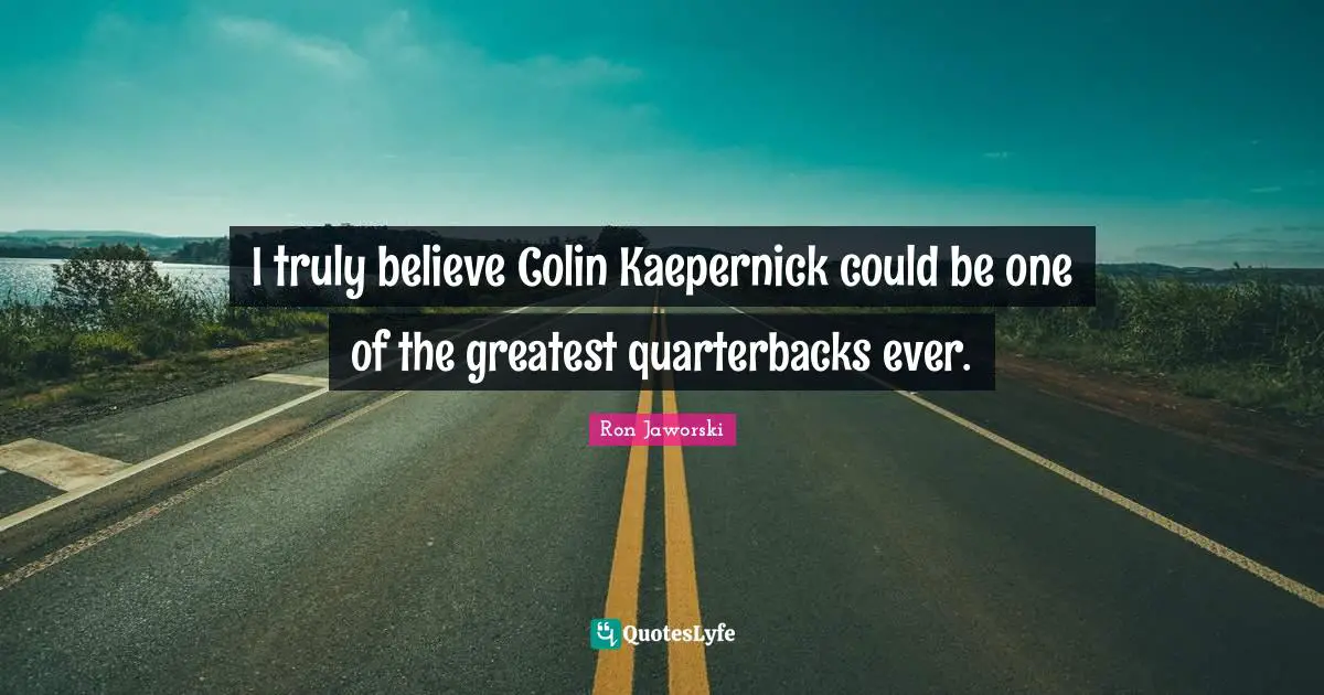 I truly believe Colin Kaepernick could be one of the greatest quarterbacks ever.