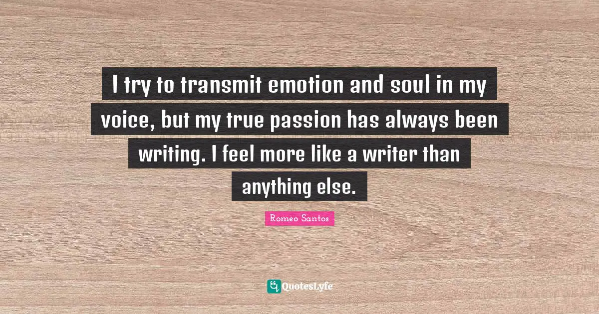 I try to transmit emotion and soul in my voice, but my true passion has always been writing. I feel more like a writer than anything else.