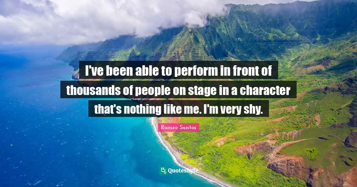 I've been able to perform in front of thousands of people on stage in a character that's nothing like me. I'm very shy.