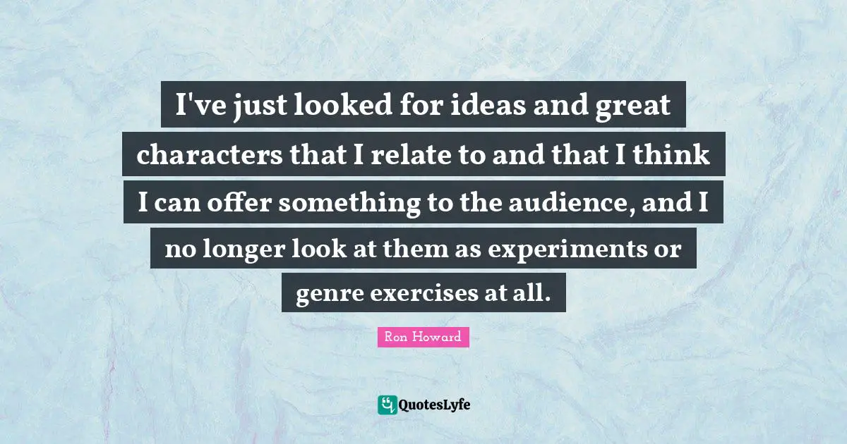 Genre Quotes: "I've just looked for ideas and great characters that I relate to and that I think I can offer something to the audience, and I no longer look at them as experiments or genre exercises at all."