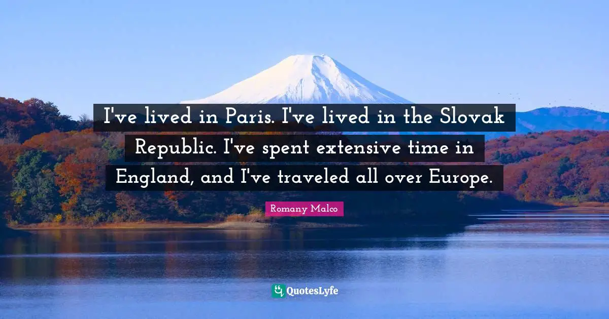 I've lived in Paris. I've lived in the Slovak Republic. I've spent extensive time in England, and I've traveled all over Europe.