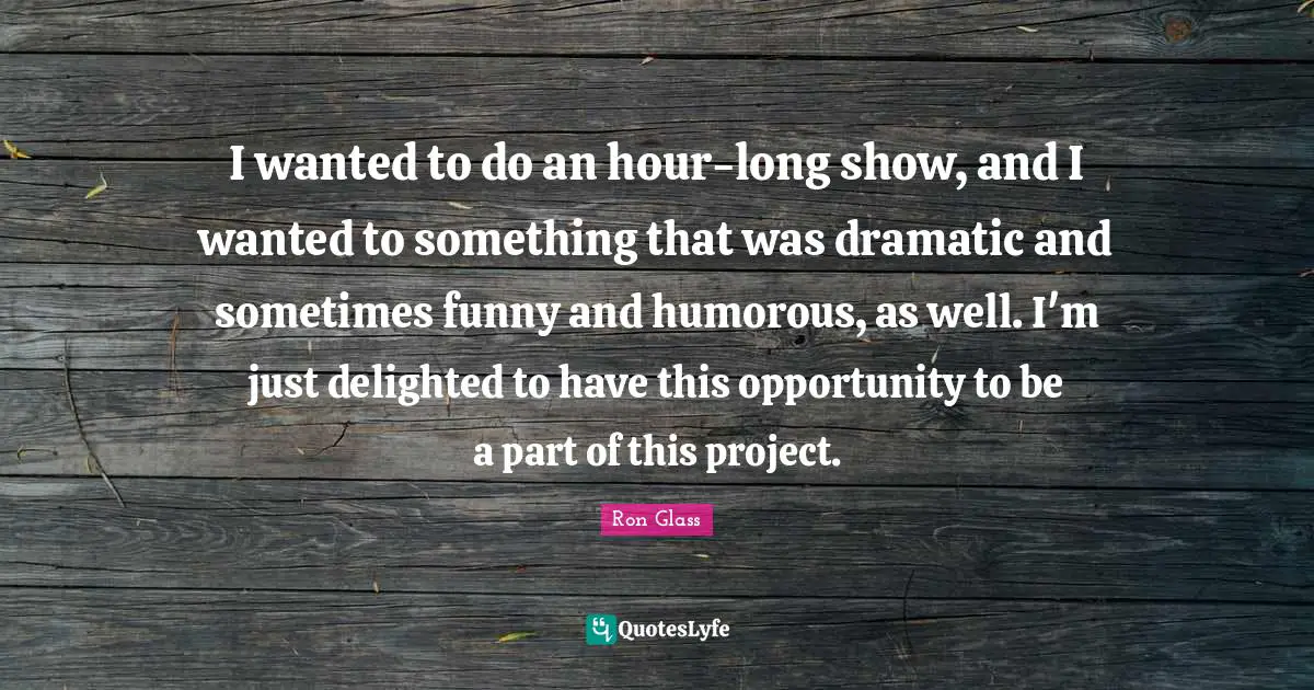 I wanted to do an hour-long show, and I wanted to something that was dramatic and sometimes funny and humorous, as well. I'm just delighted to have this opportunity to be a part of this project.