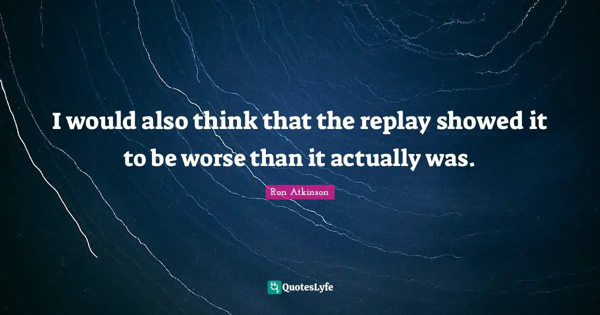 Replay Quotes: "I would also think that the replay showed it to be worse than it actually was."