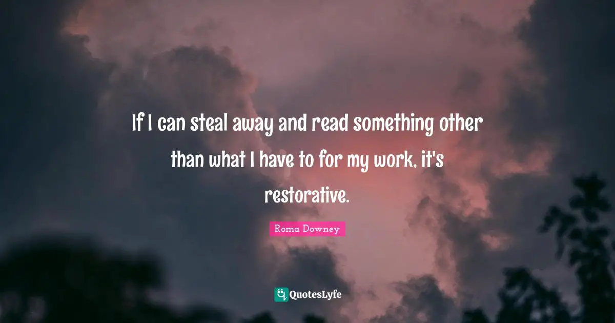 If I can steal away and read something other than what I have to for my work, it's restorative.