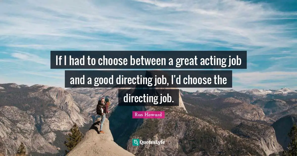 If I had to choose between a great acting job and a good directing job, I'd choose the directing job.