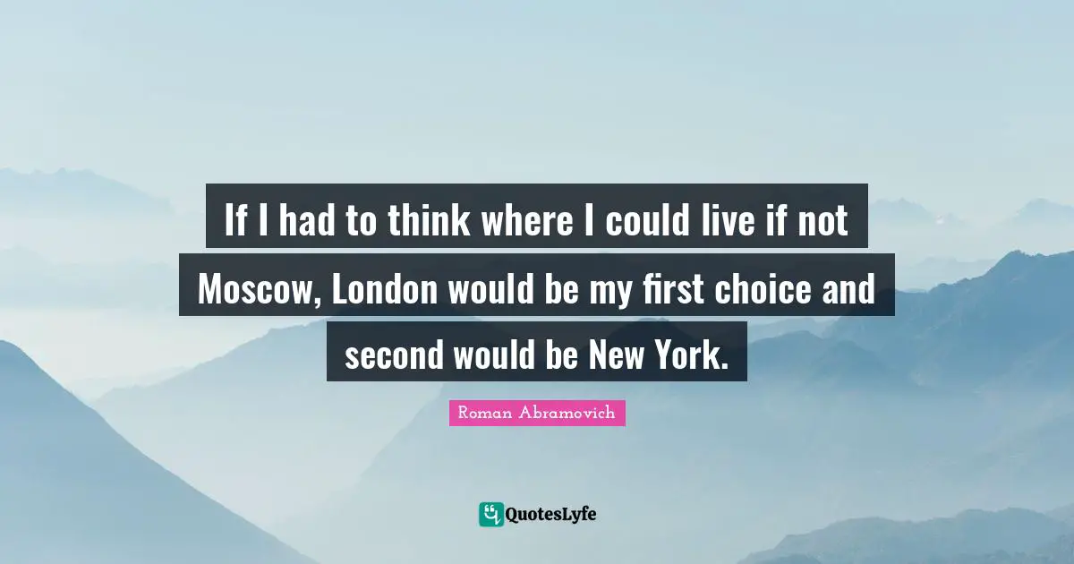 If I had to think where I could live if not Moscow, London would be my first choice and second would be New York.