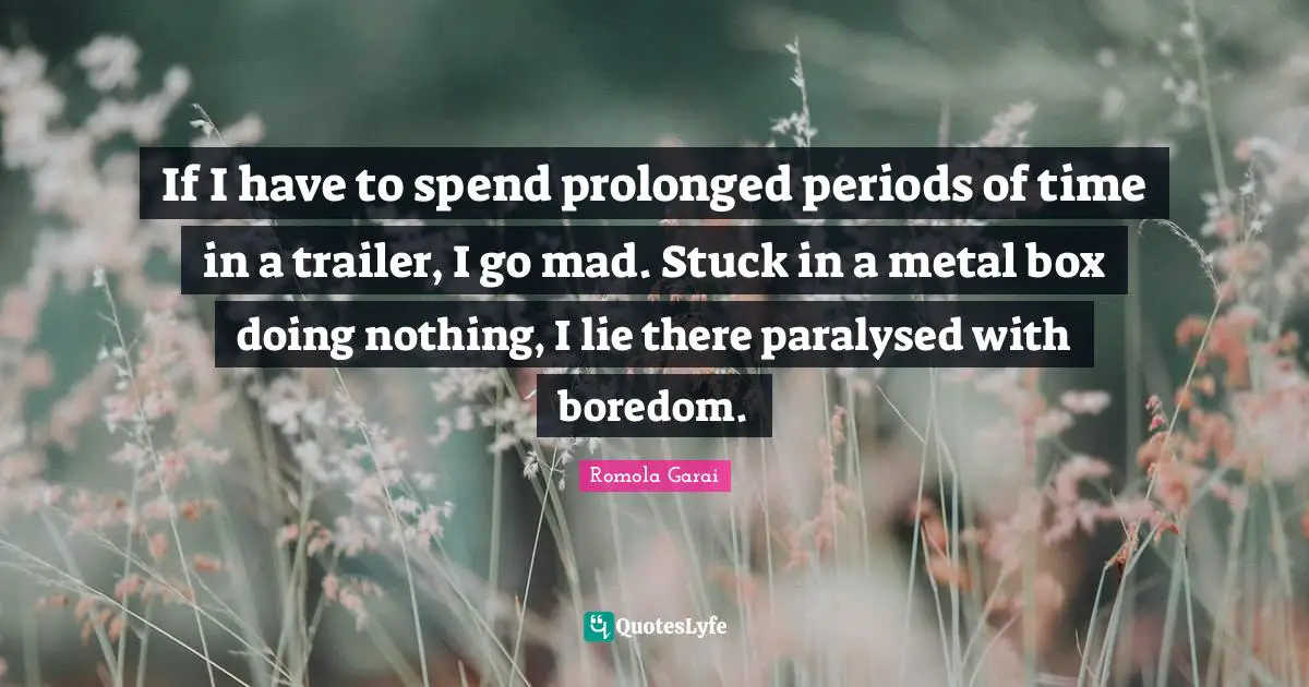 If I have to spend prolonged periods of time in a trailer, I go mad. Stuck in a metal box doing nothing, I lie there paralysed with boredom.