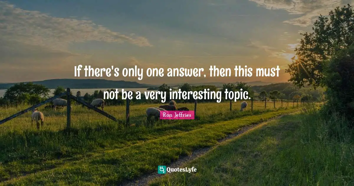 If there's only one answer, then this must not be a very interesting topic.