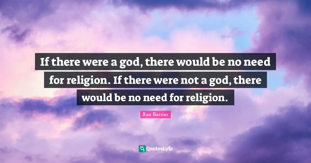 If there were a god, there would be no need for religion. If there were not a god, there would be no need for religion.