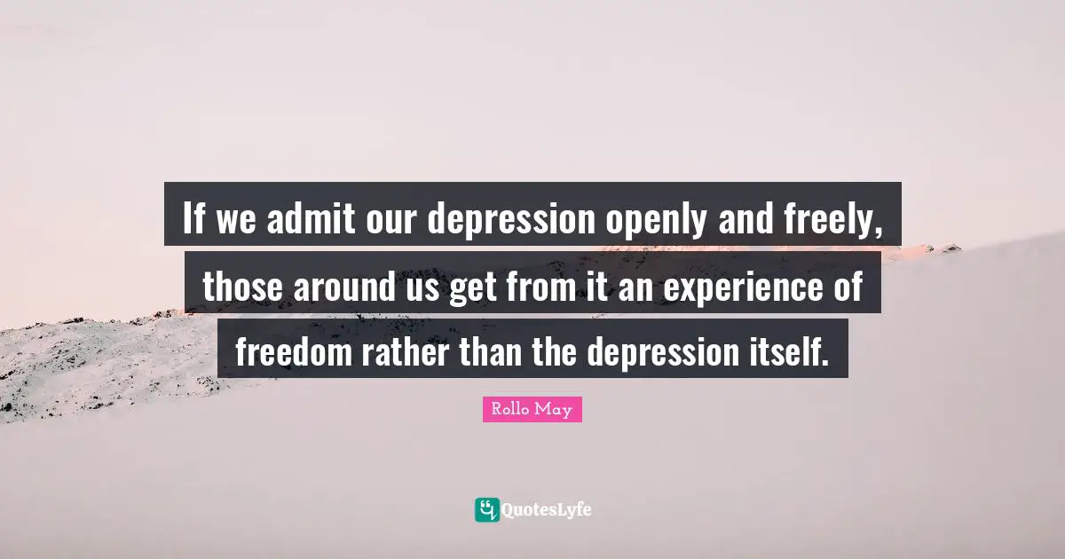 If we admit our depression openly and freely, those around us get from it an experience of freedom rather than the depression itself.