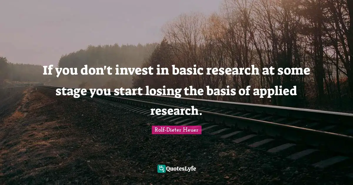 If you don't invest in basic research at some stage you start losing the basis of applied research.