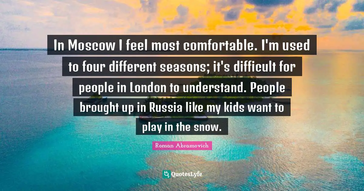 London Quotes: "In Moscow I feel most comfortable. I'm used to four different seasons; it's difficult for people in London to understand. People brought up in Russia like my kids want to play in the snow."