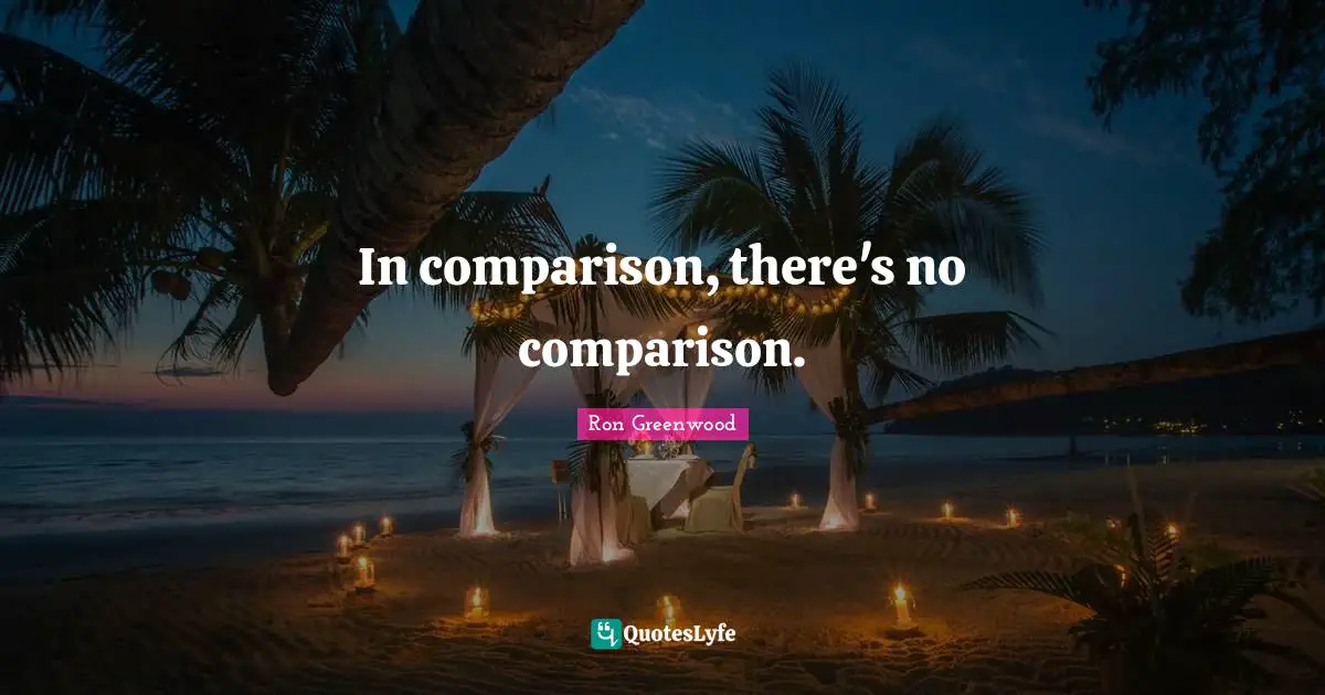 In comparison, there's no comparison.