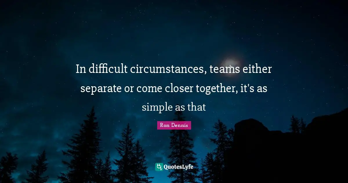 In difficult circumstances, teams either separate or come closer together, it's as simple as that
