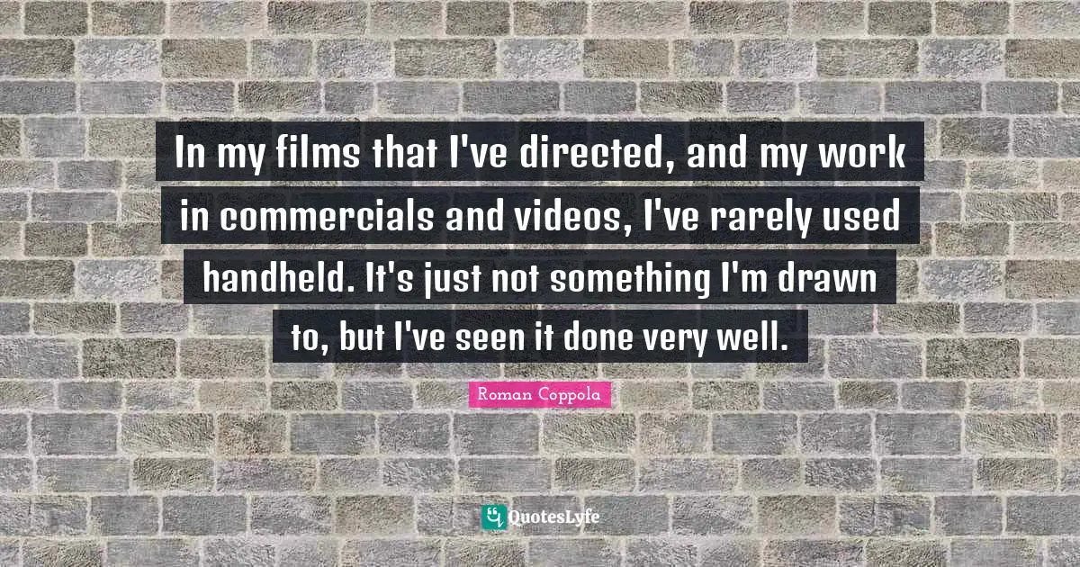 In my films that I've directed, and my work in commercials and videos, I've rarely used handheld. It's just not something I'm drawn to, but I've seen it done very well.