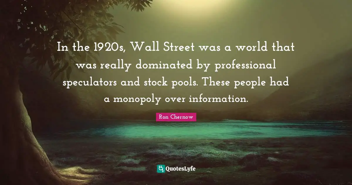 Ron Chernow Quotes: "In the 1920s, Wall Street was a world that was really dominated by professional speculators and stock pools. These people had a monopoly over information."