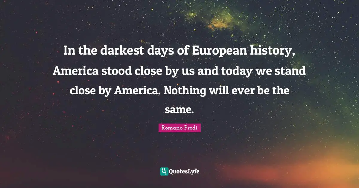 Romano Prodi Quotes: "In the darkest days of European history, America stood close by us and today we stand close by America. Nothing will ever be the same."