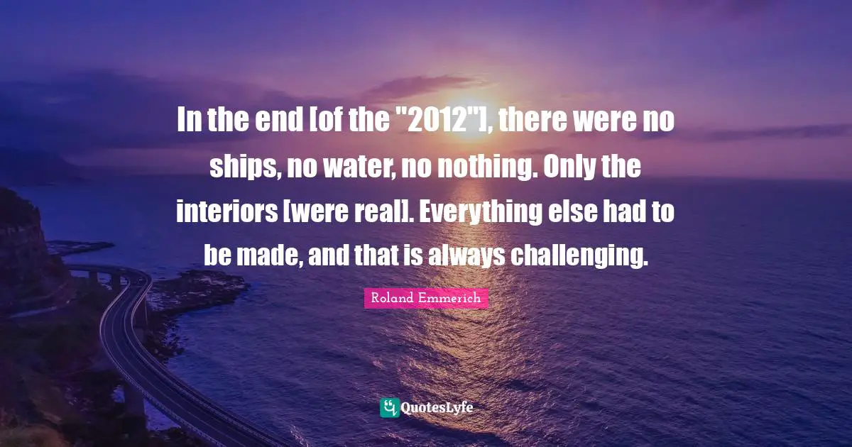 In the end [of the "2012"], there were no ships, no water, no nothing. Only the interiors [were real]. Everything else had to be made, and that is always challenging.
