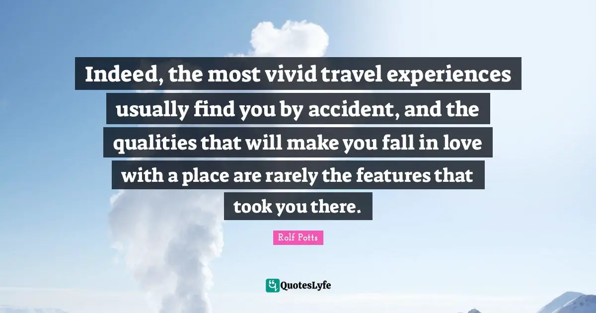 Vivid Quotes: "Indeed, the most vivid travel experiences usually find you by accident, and the qualities that will make you fall in love with a place are rarely the features that took you there."