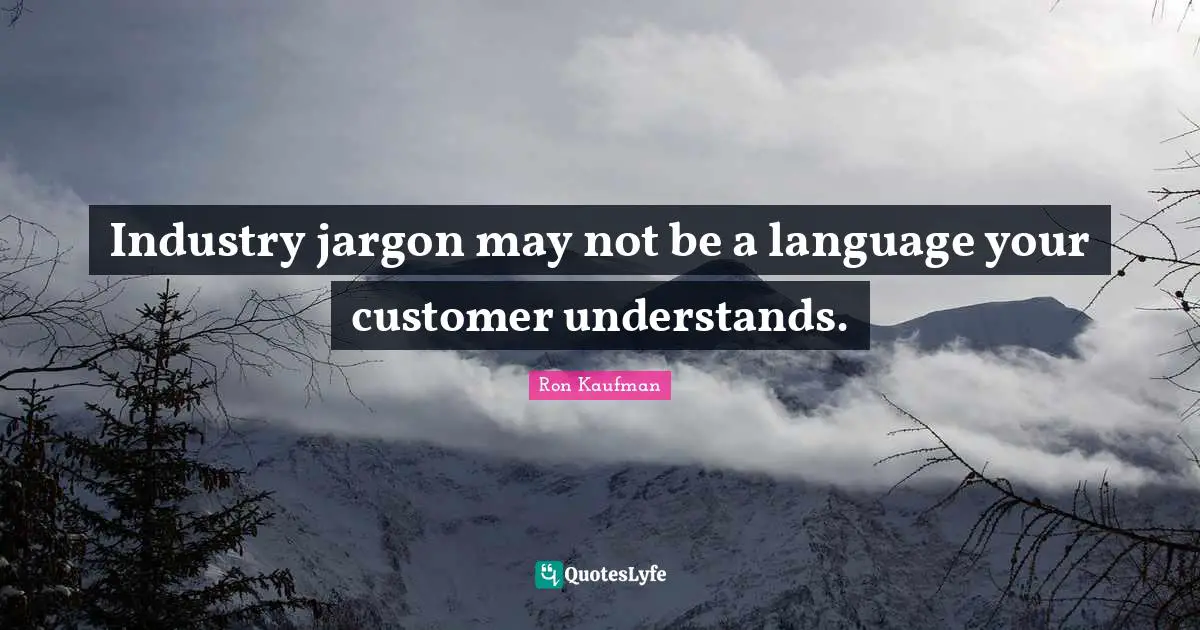Industry jargon may not be a language your customer understands.