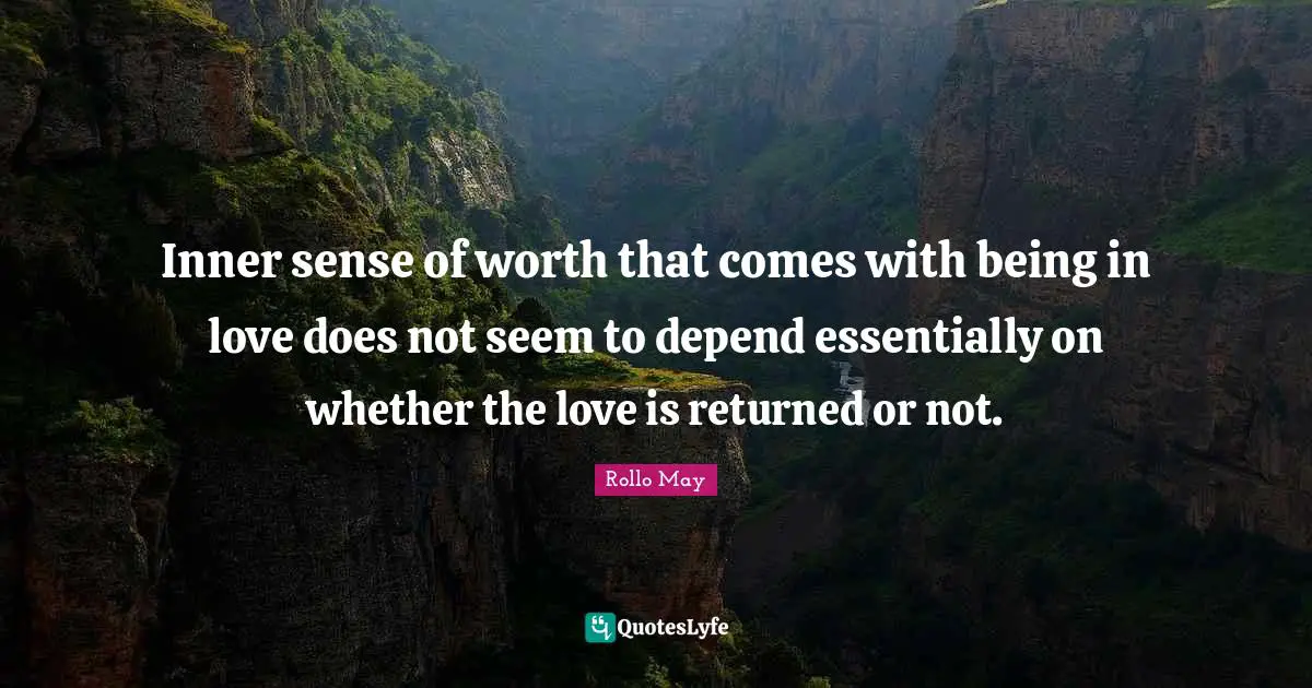Inner sense of worth that comes with being in love does not seem to depend essentially on whether the love is returned or not.