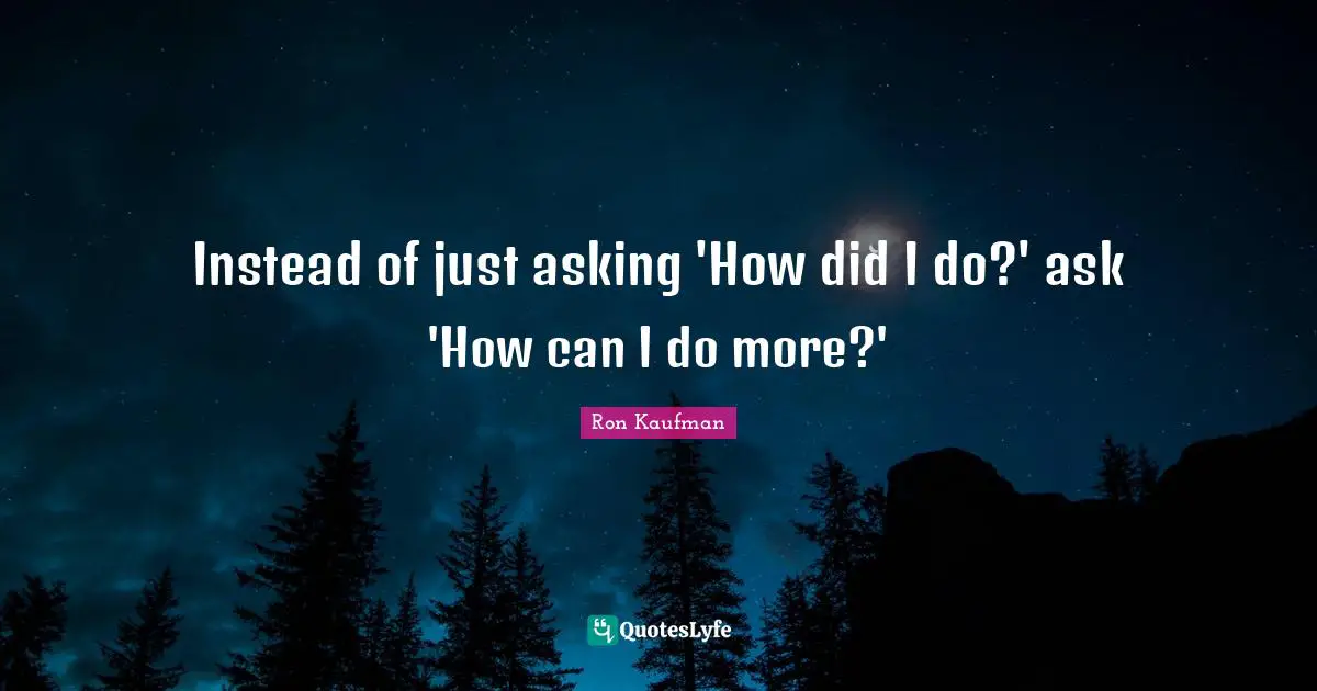 Instead of just asking 'How did I do?' ask 'How can I do more?'